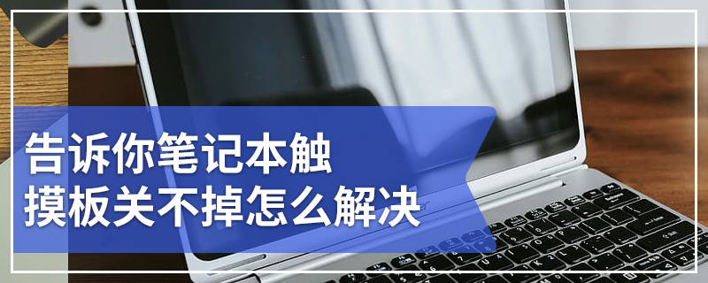 告诉你笔记本触摸板关不掉怎么解决