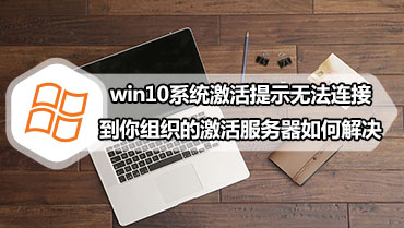 win10系统激活提示无法连接到你组织的激活服务器如何解决