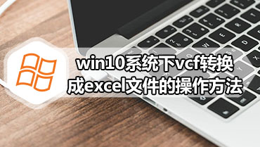 win10系统下vcf转换成excel文件的操作方法