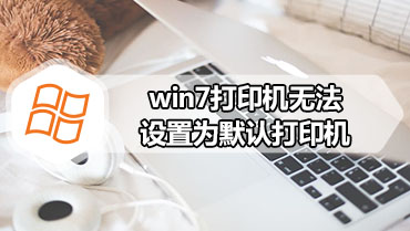 win7打印机无法设置为默认打印机 win7无法设置默认打印机怎么办