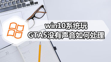 win10系统玩GTA5没有声音如何处理