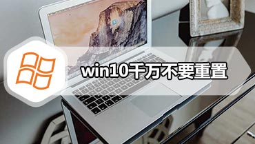 win10千万不要重置 win10重置此电脑有什么后果