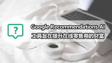 谷歌发布的Google Recommendations AI工具旨在提升在线零售商的财富