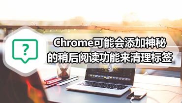 Chrome可能会添加神秘的稍后阅读功能来清理标签