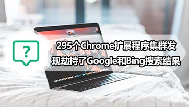 295个Chrome扩展程序集群发现劫持了Google和Bing搜索结果