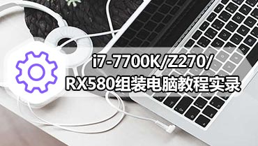 i7-7700K/Z270/RX580组装电脑教程实录 组装电脑i7怎么搭配