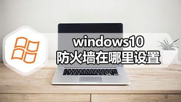 windows10防火墙在哪里设置 windows10如何设置防火墙