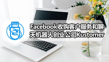 Facebook收购客户服务和聊天机器人创业公司Kustomer