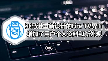 亚马逊重新设计的Fire TV界面增加了用户个人资料和新外观