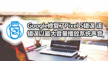 Google修复了Pixel 5错误 该错误以最大音量播放系统声音