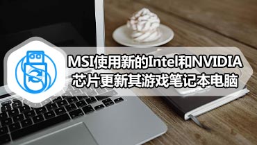 MSI使用新的Intel和NVIDIA芯片更新其游戏笔记本电脑