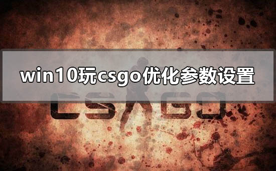 win10玩csgo怎么优化参数设置 电脑玩csgo顿卡优化教程